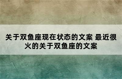 关于双鱼座现在状态的文案 最近很火的关于双鱼座的文案